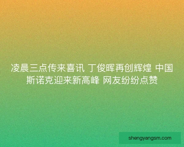 凌晨三点传来喜讯 丁俊晖再创辉煌 中国斯诺克迎来新高峰 网友纷纷点赞 凌晨三点传来喜讯 丁俊晖再创辉煌 中国斯诺克迎来新高峰 网友纷纷点赞