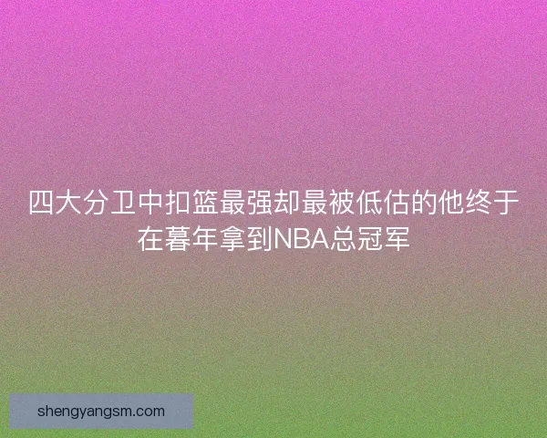 四大分卫中扣篮最强却最被低估的他终于在暮年拿到NBA总冠军