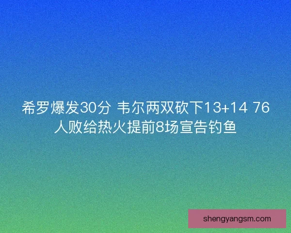 希罗爆发30分 韦尔两双砍下13+14 76人败给热火提前8场宣告钓鱼