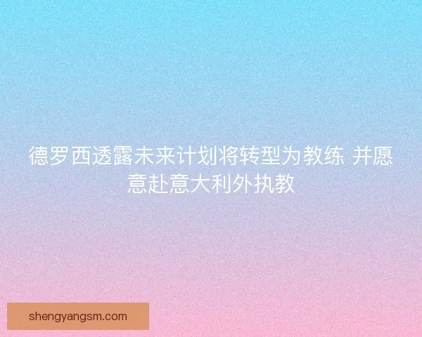 德罗西透露未来计划将转型为教练 并愿意赴意大利外执教