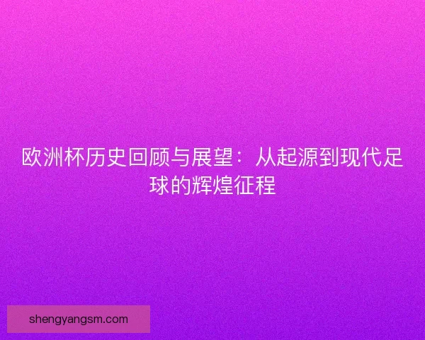 欧洲杯历史回顾与展望:从起源到现代足球的辉煌征程 欧洲杯历史回顾与展望:从起源到现代足球的辉煌征程