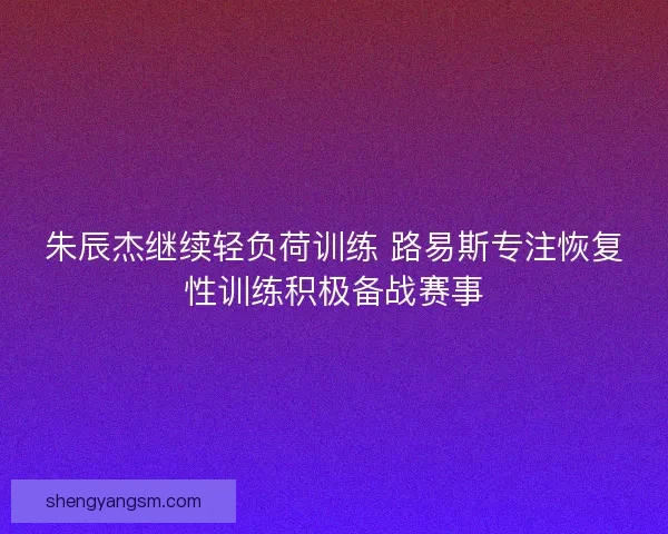 朱辰杰继续轻负荷训练 路易斯专注恢复性训练积极备战赛事