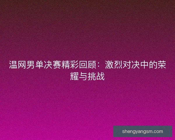 温网男单决赛精彩回顾：激烈对决中的荣耀与挑战