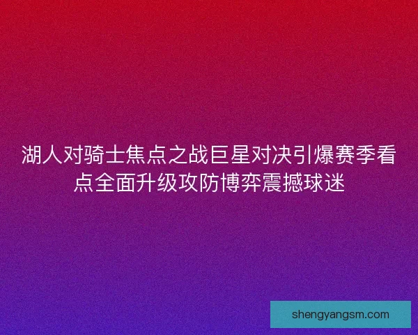 湖人对骑士焦点之战巨星对决引爆赛季看点全面升级攻防博弈震撼球迷