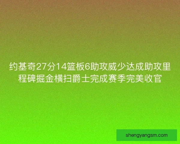 约基奇27分14篮板6助攻威少达成助攻里程碑掘金横扫爵士完成赛季完美收官