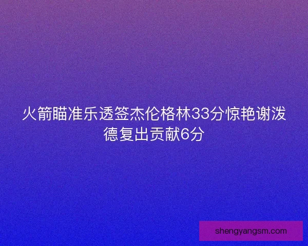 火箭瞄准乐透签杰伦格林33分惊艳谢泼德复出贡献6分