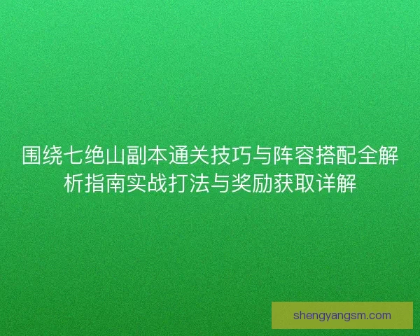 围绕七绝山副本通关技巧与阵容搭配全解析指南实战打法与奖励获取详解