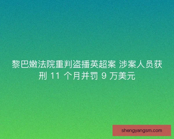 黎巴嫩法院重判盗播英超案 涉案人员获刑 11 个月并罚 9 万美元