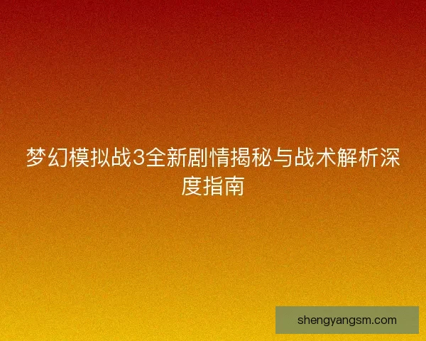 梦幻模拟战3全新剧情揭秘与战术解析深度指南