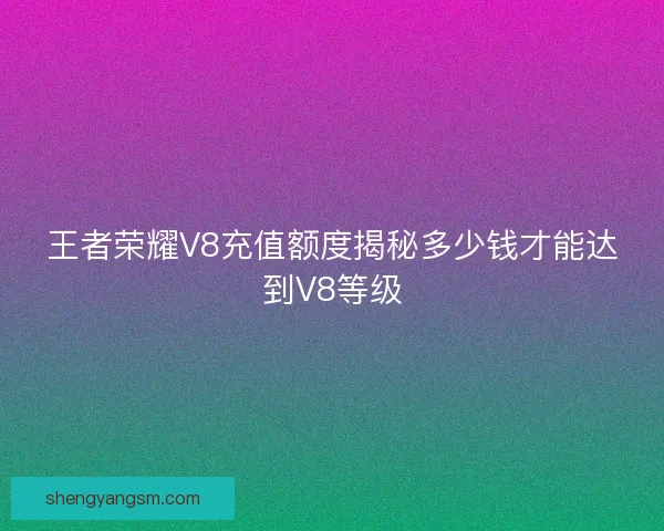王者荣耀V8充值额度揭秘多少钱才能达到V8等级