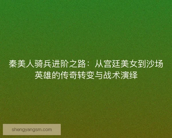 秦美人骑兵进阶之路：从宫廷美女到沙场英雄的传奇转变与战术演绎