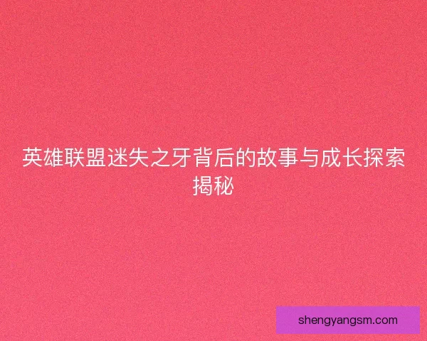 英雄联盟迷失之牙背后的故事与成长探索揭秘