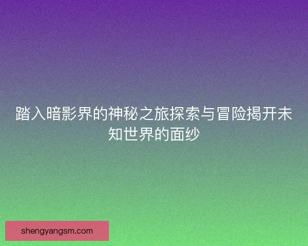 踏入暗影界的神秘之旅探索与冒险揭开未知世界的面纱 踏入暗影界的神秘之旅探索与冒险揭开未知世界的面纱