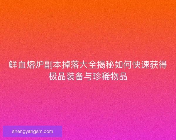 鲜血熔炉副本掉落大全揭秘如何快速获得极品装备与珍稀物品 鲜血熔炉副本掉落大全揭秘如何快速获得极品装备与珍稀物品
