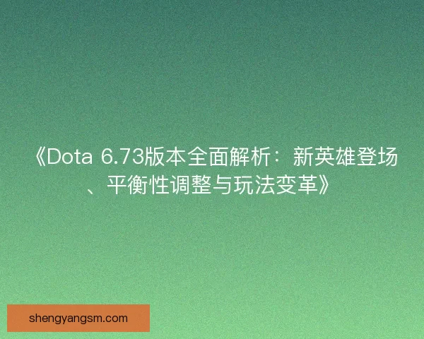 《Dota 6.73版本全面解析：新英雄登场、平衡性调整与玩法变革》