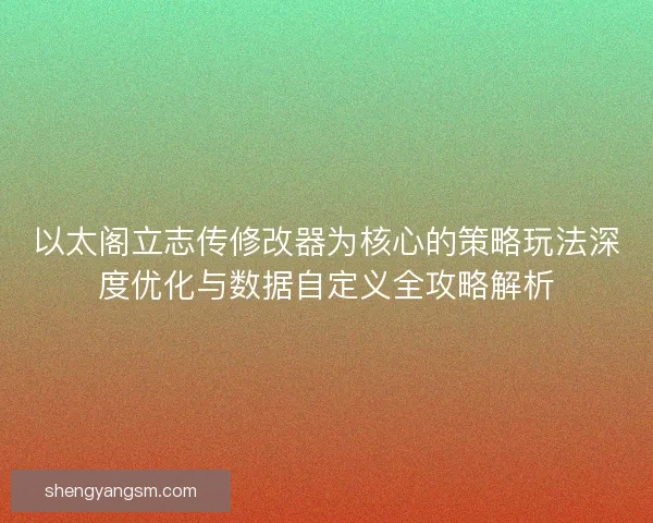 以太阁立志传修改器为核心的策略玩法深度优化与数据自定义全攻略解析 以太阁立志传修改器为核心的策略玩法深度优化与数据自定义全攻略解析
