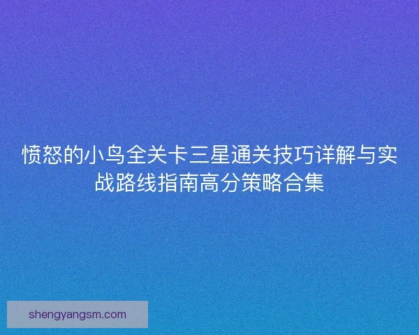 愤怒的小鸟全关卡三星通关技巧详解与实战路线指南高分策略合集