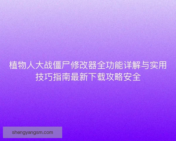 植物人大战僵尸修改器全功能详解与实用技巧指南最新下载攻略安全 植物人大战僵尸修改器全功能详解与实用技巧指南最新下载攻略安全