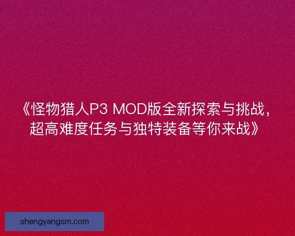 《怪物猎人P3 MOD版全新探索与挑战，超高难度任务与独特装备等你来战》
