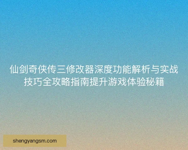 仙剑奇侠传三修改器深度功能解析与实战技巧全攻略指南提升游戏体验秘籍 仙剑奇侠传三修改器深度功能解析与实战技巧全攻略指南提升游戏体验秘籍