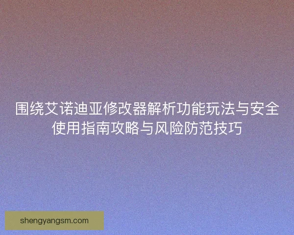 围绕艾诺迪亚修改器解析功能玩法与安全使用指南攻略与风险防范技巧