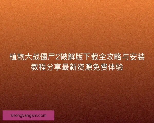 植物大战僵尸2破解版下载全攻略与安装教程分享最新资源免费体验 植物大战僵尸2破解版下载全攻略与安装教程分享最新资源免费体验