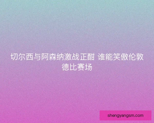 切尔西与阿森纳激战正酣 谁能笑傲伦敦德比赛场