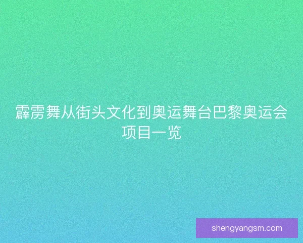 霹雳舞从街头文化到奥运舞台巴黎奥运会项目一览
