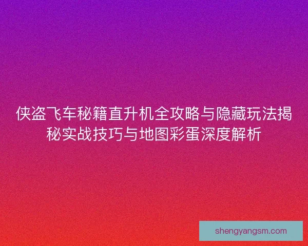 侠盗飞车秘籍直升机全攻略与隐藏玩法揭秘实战技巧与地图彩蛋深度解析