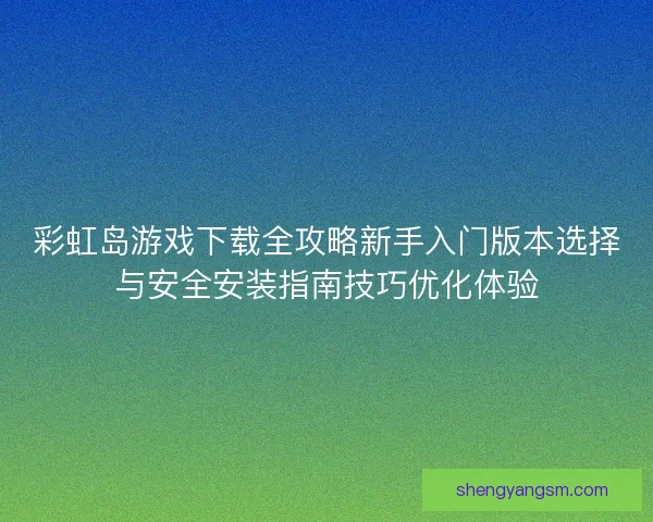 彩虹岛游戏下载全攻略新手入门版本选择与安全安装指南技巧优化体验
