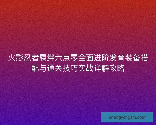 火影忍者羁绊六点零全面进阶发育装备搭配与通关技巧实战详解攻略