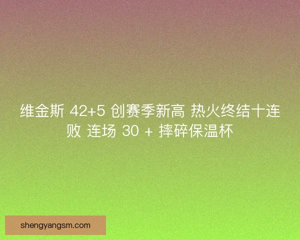 维金斯 42+5 创赛季新高 热火终结十连败 连场 30 + 摔碎保温杯