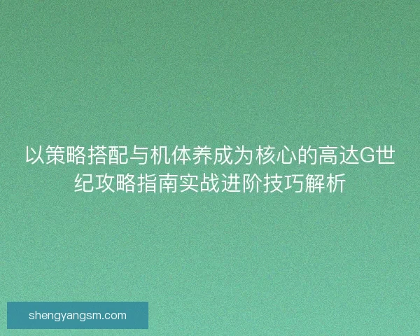 以策略搭配与机体养成为核心的高达G世纪攻略指南实战进阶技巧解析
