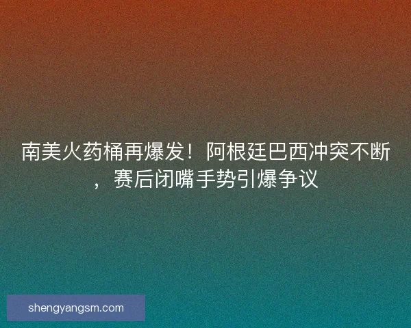 南美火药桶再爆发！阿根廷巴西冲突不断，赛后闭嘴手势引爆争议