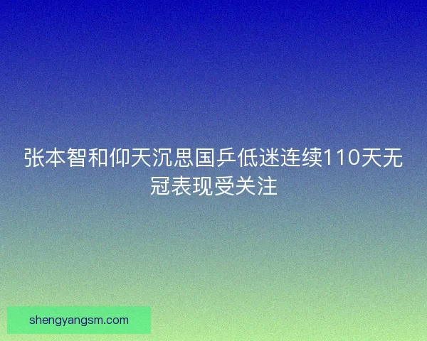 张本智和仰天沉思国乒低迷连续110天无冠表现受关注 张本智和仰天沉思国乒低迷连续110天无冠表现受关注