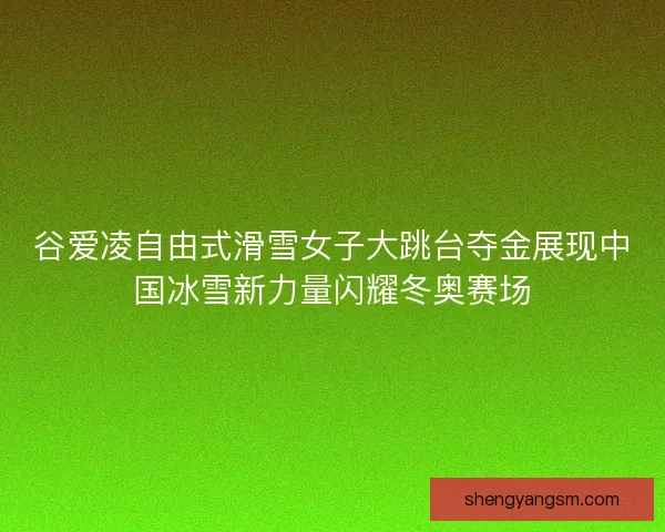 谷爱凌自由式滑雪女子大跳台夺金展现中国冰雪新力量闪耀冬奥赛场 谷爱凌自由式滑雪女子大跳台夺金展现中国冰雪新力量闪耀冬奥赛场