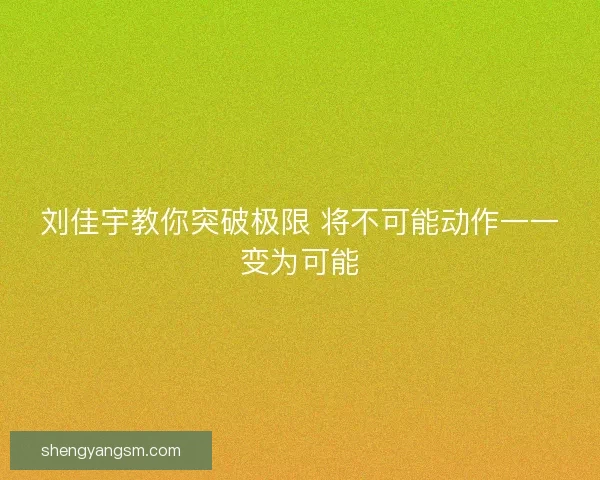 刘佳宇教你突破极限 将不可能动作一一变为可能 刘佳宇教你突破极限 将不可能动作一一变为可能