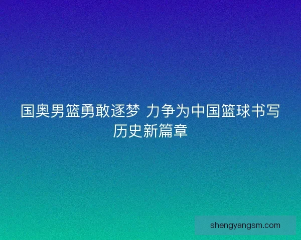 国奥男篮勇敢逐梦 力争为中国篮球书写历史新篇章