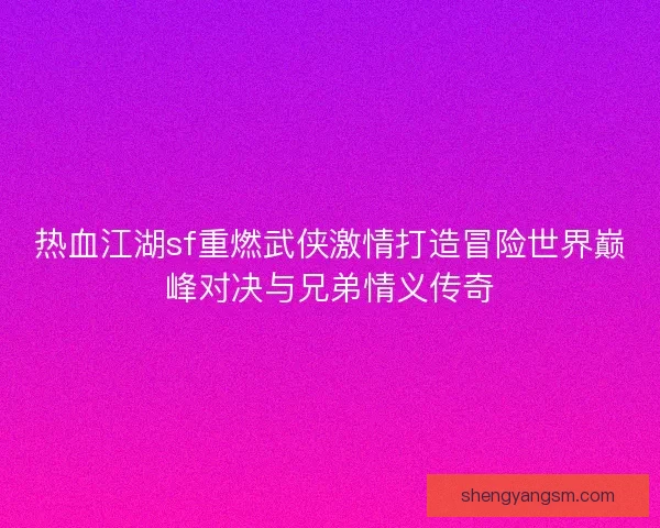 热血江湖sf重燃武侠激情打造冒险世界巅峰对决与兄弟情义传奇 热血江湖sf重燃武侠激情打造冒险世界巅峰对决与兄弟情义传奇