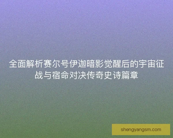 全面解析赛尔号伊迦暗影觉醒后的宇宙征战与宿命对决传奇史诗篇章