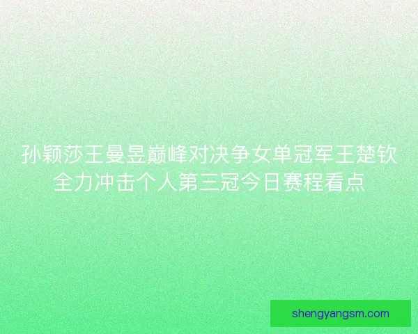 孙颖莎王曼昱巅峰对决争女单冠军王楚钦全力冲击个人第三冠今日赛程看点