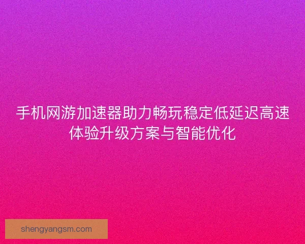 手机网游加速器助力畅玩稳定低延迟高速体验升级方案与智能优化