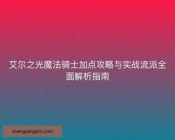 艾尔之光魔法骑士加点攻略与实战流派全面解析指南 艾尔之光魔法骑士加点攻略与实战流派全面解析指南