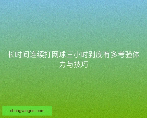 长时间连续打网球三小时到底有多考验体力与技巧 长时间连续打网球三小时到底有多考验体力与技巧