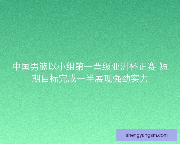 中国男篮以小组第一晋级亚洲杯正赛 短期目标完成一半展现强劲实力