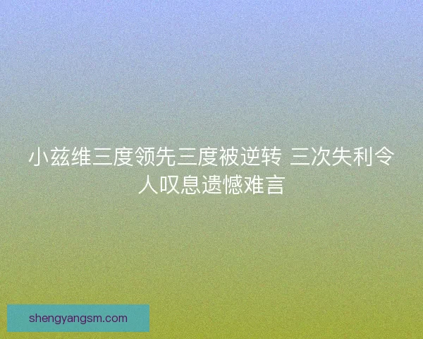 小兹维三度领先三度被逆转 三次失利令人叹息遗憾难言 小兹维三度领先三度被逆转 三次失利令人叹息遗憾难言