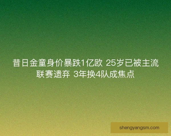 昔日金童身价暴跌1亿欧 25岁已被主流联赛遗弃 3年换4队成焦点 昔日金童身价暴跌1亿欧 25岁已被主流联赛遗弃 3年换4队成焦点