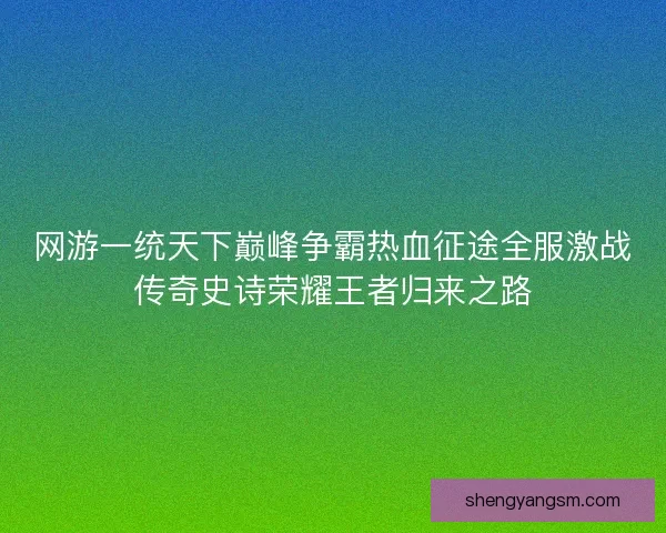 网游一统天下巅峰争霸热血征途全服激战传奇史诗荣耀王者归来之路 网游一统天下巅峰争霸热血征途全服激战传奇史诗荣耀王者归来之路