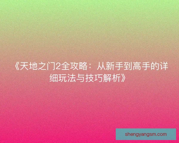 《天地之门2全攻略:从新手到高手的详细玩法与技巧解析》 《天地之门2全攻略:从新手到高手的详细玩法与技巧解析》