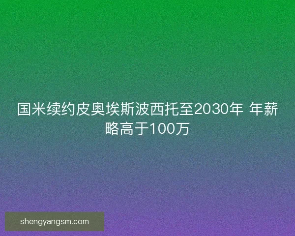 国米续约皮奥埃斯波西托至2030年 年薪略高于100万